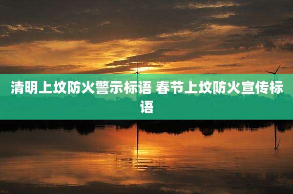 清明上坟防火警示标语 春节上坟防火宣传标语