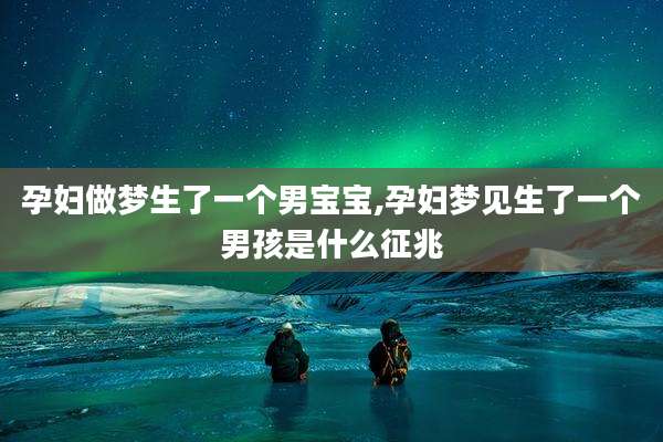 孕妇做梦生了一个男宝宝,孕妇梦见生了一个男孩是什么征兆