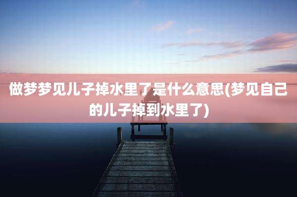 做梦梦见儿子掉水里了是什么意思(梦见自己的儿子掉到水里了)