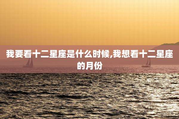 我要看十二星座是什么时候,我想看十二星座的月份