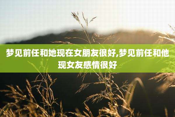 梦见前任和她现在女朋友很好,梦见前任和他现女友感情很好