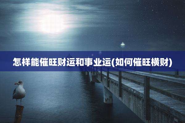 怎样能催旺财运和事业运(如何催旺横财)