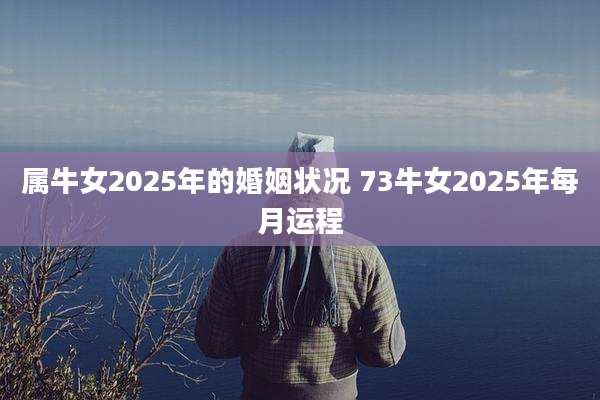 属牛女2025年的婚姻状况 73牛女2025年每月运程