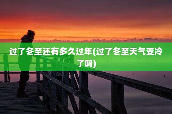过了冬至还有多久过年(过了冬至天气变冷了吗)
