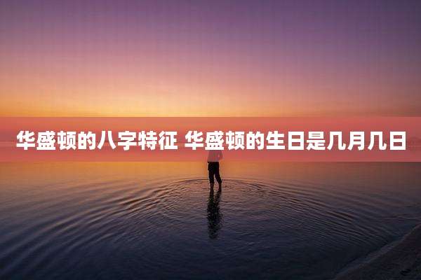 华盛顿的八字特征 华盛顿的生日是几月几日