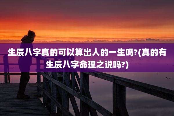生辰八字真的可以算出人的一生吗?(真的有生辰八字命理之说吗?)