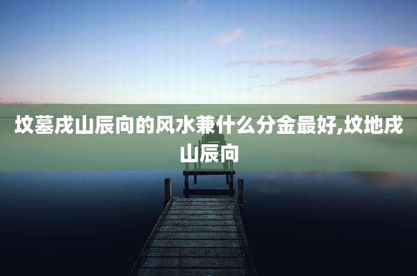 坟墓戌山辰向的风水兼什么分金最好,坟地戌山辰向