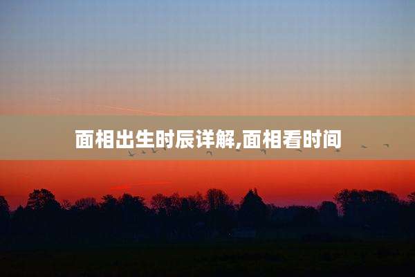 面相出生时辰详解,面相看时间
