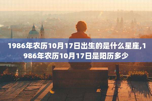 1986年农历10月17日出生的是什么星座,1986年农历10月17日是阳历多少