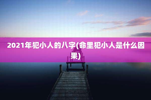 2021年犯小人的八字(命里犯小人是什么因果)