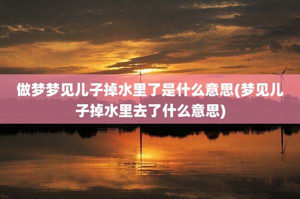 做梦梦见儿子掉水里了是什么意思(梦见儿子掉水里去了什么意思)