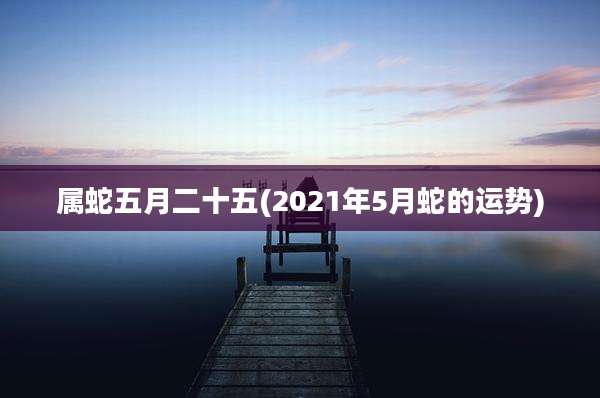 属蛇五月二十五(2021年5月蛇的运势)