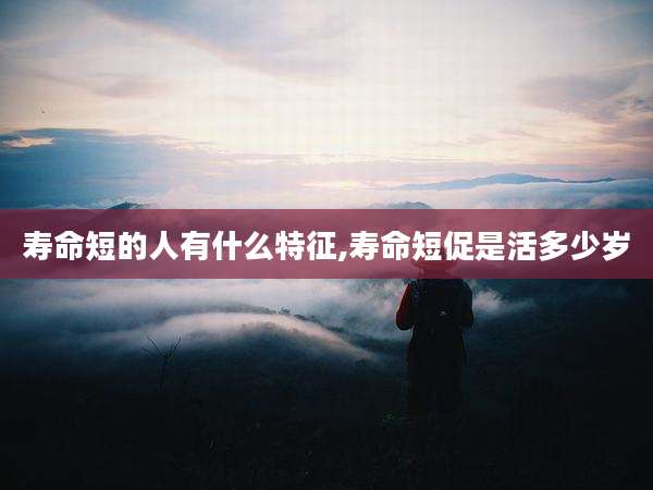 寿命短的人有什么特征,寿命短促是活多少岁