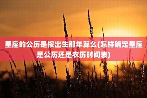 星座的公历是按出生那年算么(怎样确定星座是公历还是农历时间表)