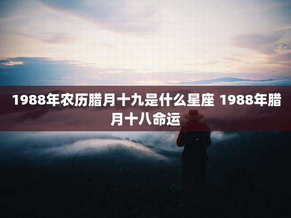 1988年农历腊月十九是什么星座 1988年腊月十八命运