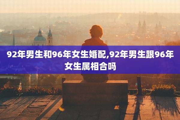 92年男生和96年女生婚配,92年男生跟96年女生属相合吗