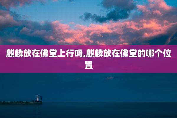 麒麟放在佛堂上行吗,麒麟放在佛堂的哪个位置