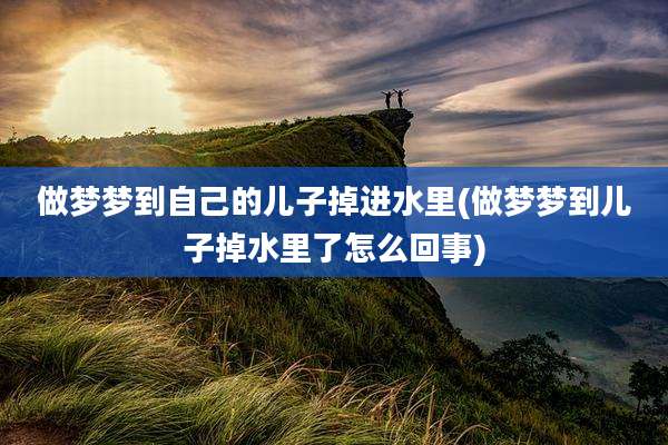 做梦梦到自己的儿子掉进水里(做梦梦到儿子掉水里了怎么回事)