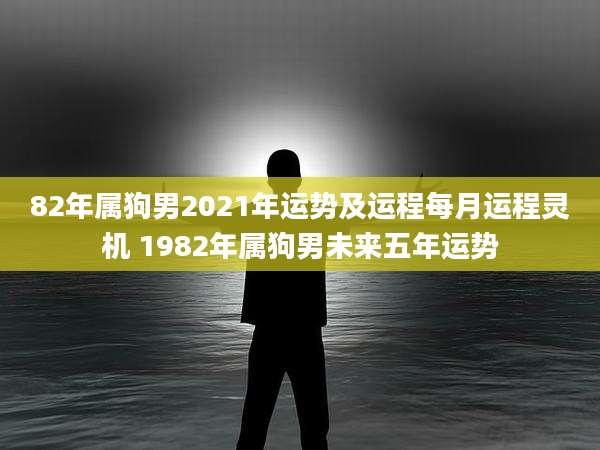 82年属狗男2021年运势及运程每月运程灵机 1982年属狗男未来五年运势