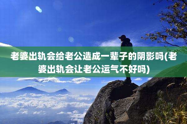 老婆出轨会给老公造成一辈子的阴影吗(老婆出轨会让老公运气不好吗)