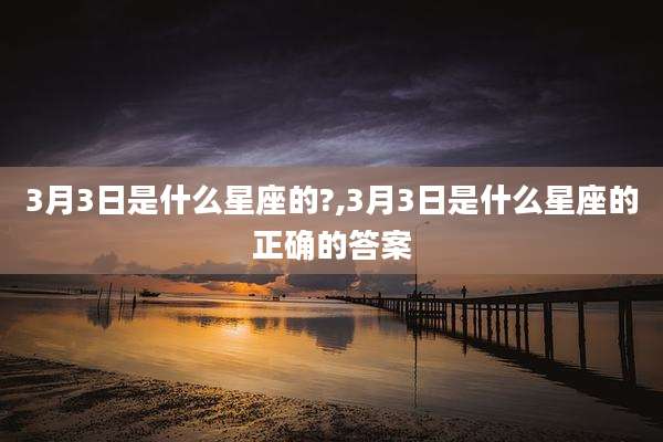 3月3日是什么星座的?,3月3日是什么星座的正确的答案
