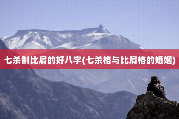 七杀制比肩的好八字(七杀格与比肩格的婚姻)