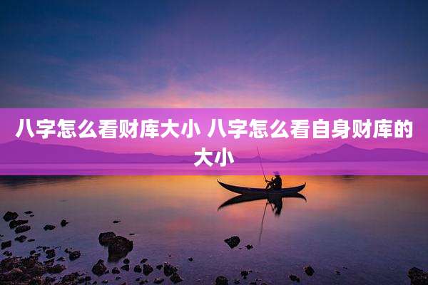 八字怎么看财库大小 八字怎么看自身财库的大小