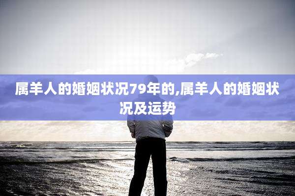 属羊人的婚姻状况79年的,属羊人的婚姻状况及运势