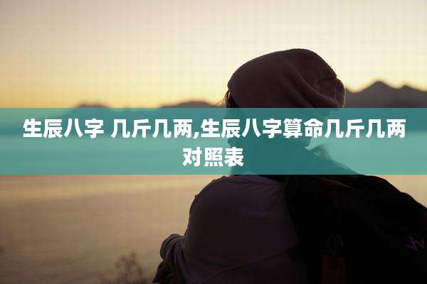 生辰八字 几斤几两,生辰八字算命几斤几两对照表