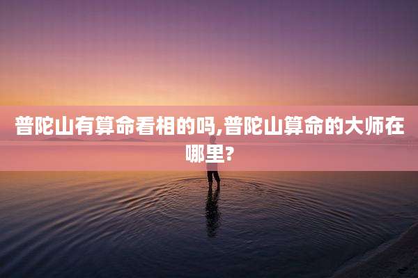 普陀山有算命看相的吗,普陀山算命的大师在哪里?