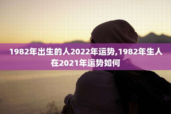 1982年出生的人2022年运势,1982年生人在2021年运势如何