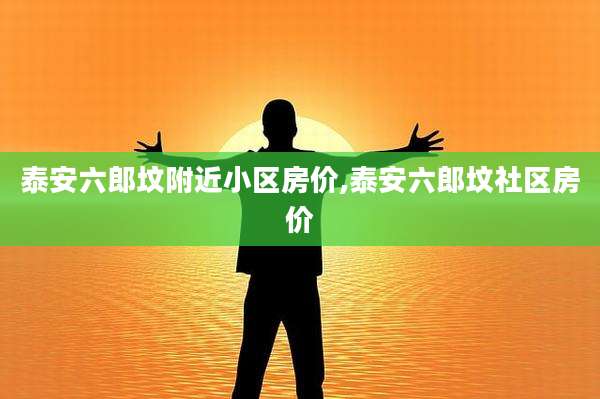 泰安六郎坟附近小区房价,泰安六郎坟社区房价