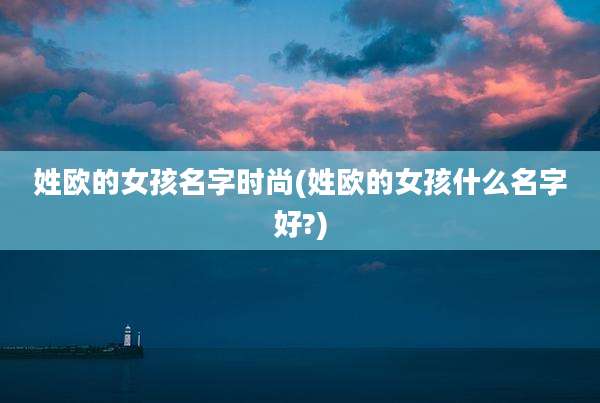 姓欧的女孩名字时尚(姓欧的女孩什么名字好?)