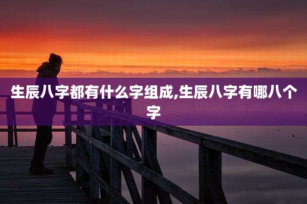 生辰八字都有什么字组成,生辰八字有哪八个字