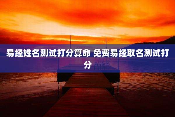 易经姓名测试打分算命 免费易经取名测试打分