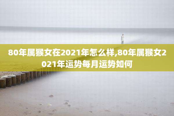 80年属猴女在2021年怎么样,80年属猴女2021年运势每月运势如何