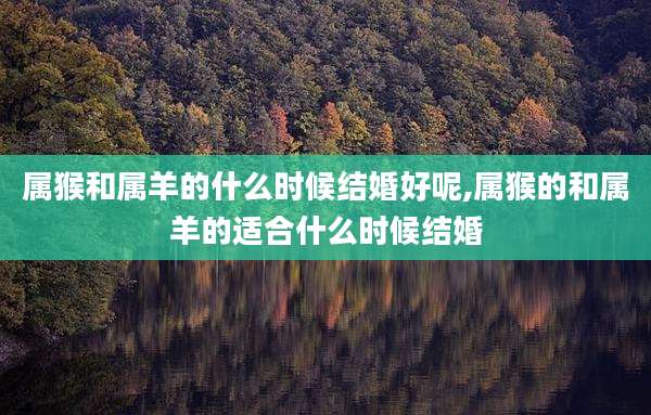 属猴和属羊的什么时候结婚好呢,属猴的和属羊的适合什么时候结婚