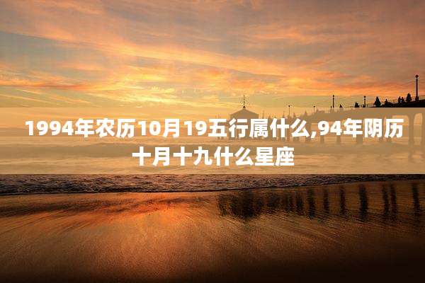 1994年农历10月19五行属什么,94年阴历十月十九什么星座