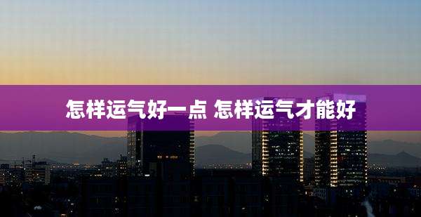 怎样运气好一点 怎样运气才能好