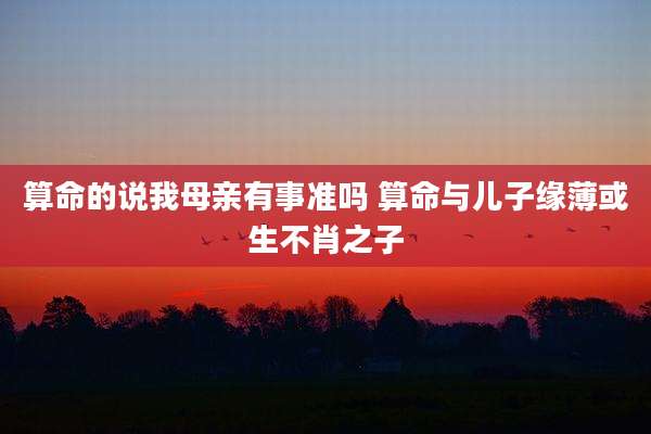 算命的说我母亲有事准吗 算命与儿子缘薄或生不肖之子