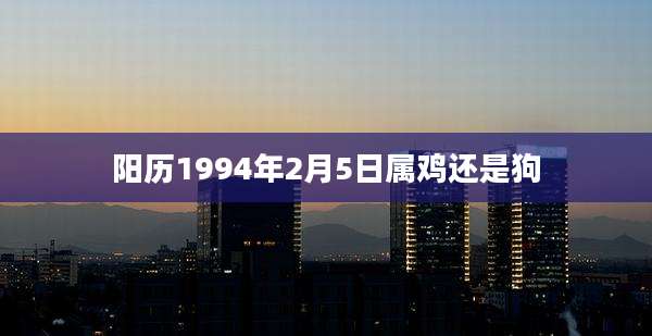 阳历1994年2月5日属鸡还是狗
