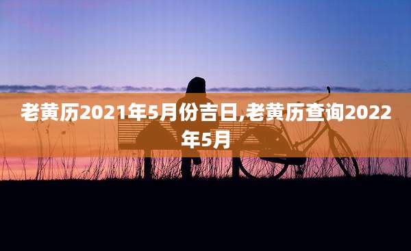 老黄历2021年5月份吉日,老黄历查询2022年5月