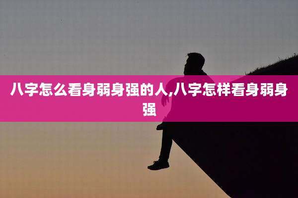 八字怎么看身弱身强的人,八字怎样看身弱身强