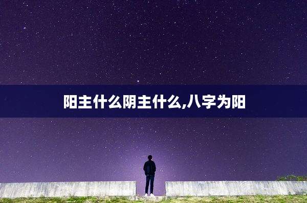 阳主什么阴主什么,八字为阳