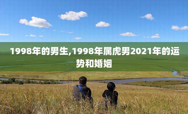 1998年的男生,1998年属虎男2021年的运势和婚姻