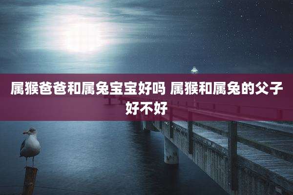 属猴爸爸和属兔宝宝好吗 属猴和属兔的父子好不好