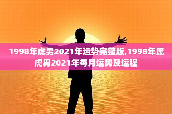 1998年虎男2021年运势完整版,1998年属虎男2021年每月运势及运程