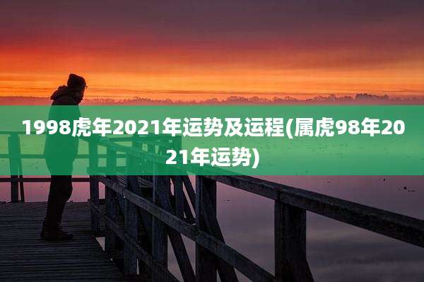 1998虎年2021年运势及运程(属虎98年2021年运势)