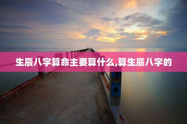 生辰八字算命主要算什么,算生辰八字的