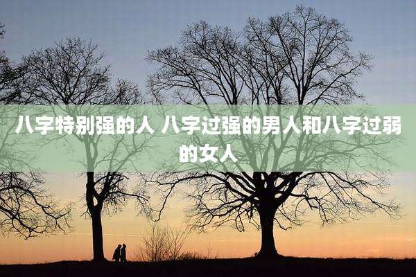 八字特别强的人 八字过强的男人和八字过弱的女人